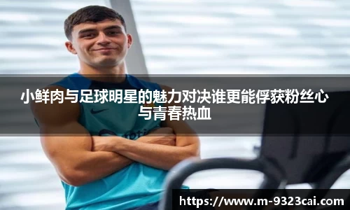 小鲜肉与足球明星的魅力对决谁更能俘获粉丝心与青春热血