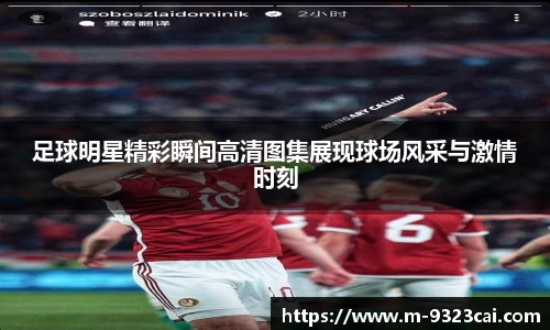 足球明星精彩瞬间高清图集展现球场风采与激情时刻